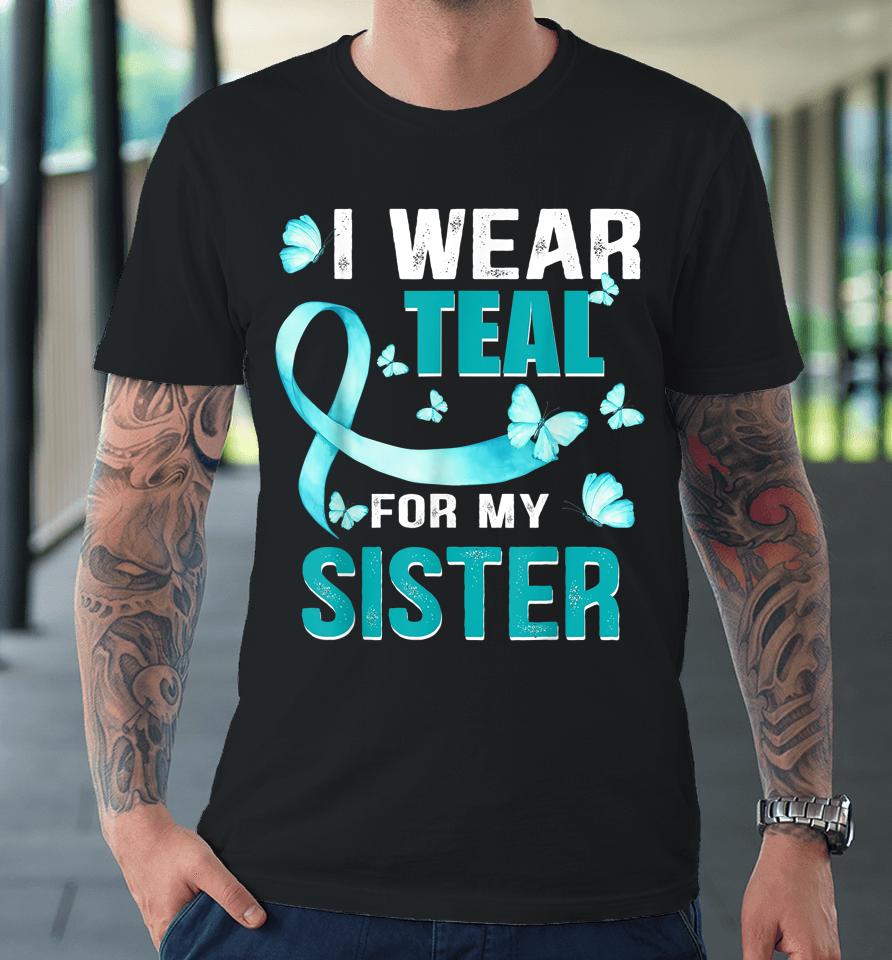 I Wear Teal My For Sister Ovarian Cancer Awareness Premium T-Shirt