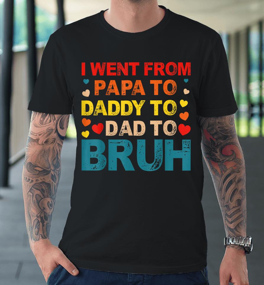 I Went From Papa To Daddy To Dad To Bruh Premium T-Shirt