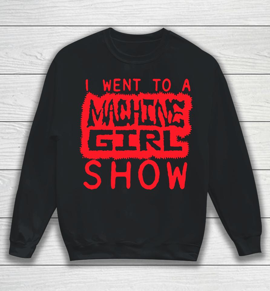 I Went To A Machine Girl Show Sweatshirt
