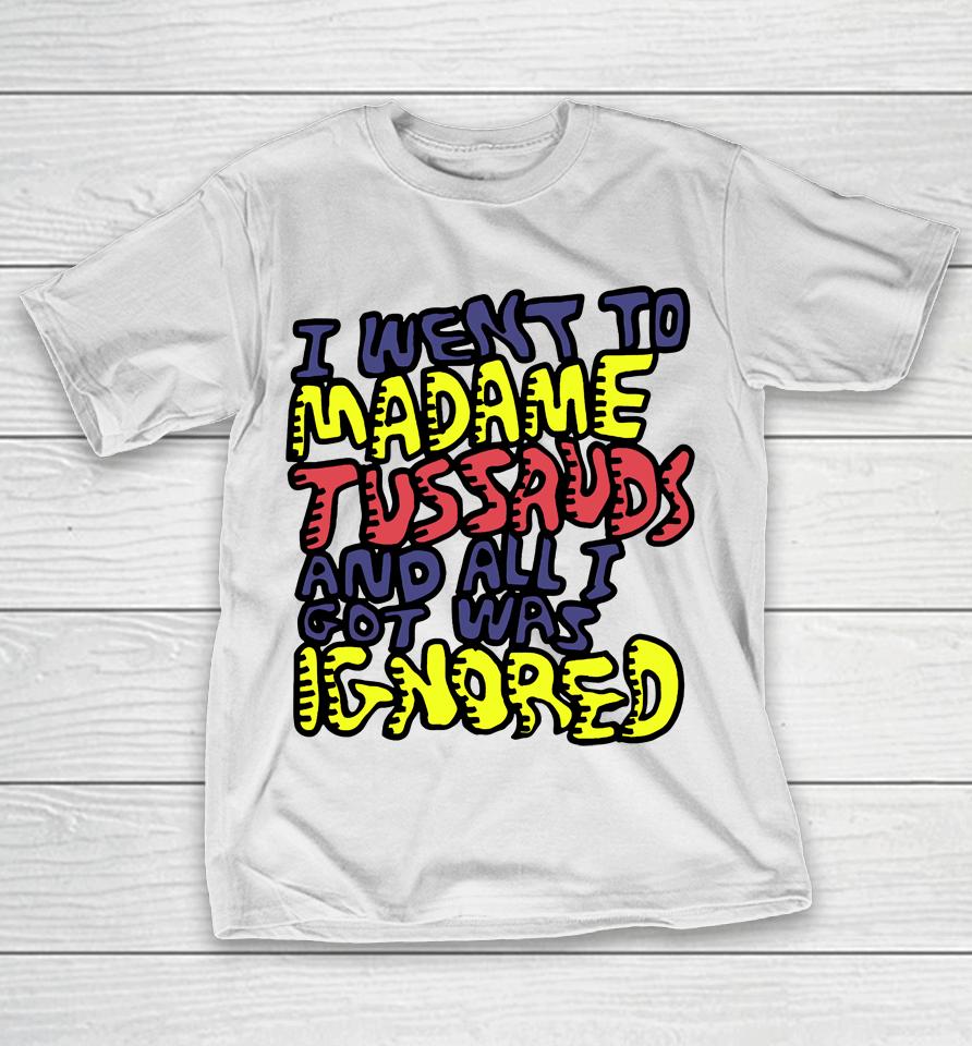 I Went To Madame Tussauds And All I Got Was Ignored T-Shirt
