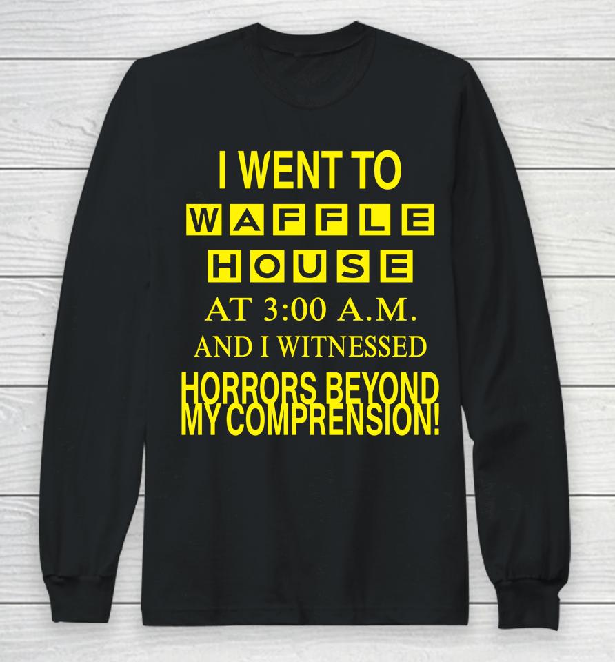 I Went To Waffle House At 3 Am And I Witnessed Horrors Beyond My Comprehension Long Sleeve T-Shirt
