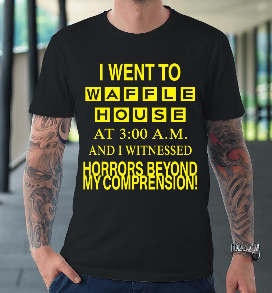 I Went To Waffle House At 3 Am And I Witnessed Horrors Beyond My Comprehension Premium T-Shirt