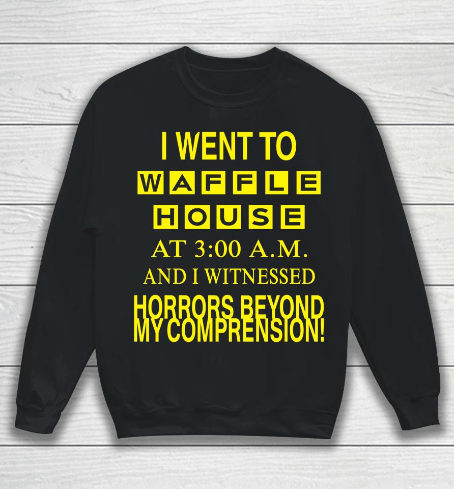 I Went To Waffle House At 3 Am And I Witnessed Horrors Beyond My Comprehension Sweatshirt