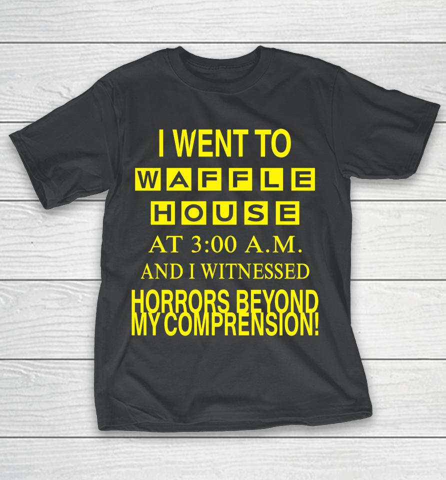 I Went To Waffle House At 3 Am And I Witnessed Horrors Beyond My Comprehension T-Shirt