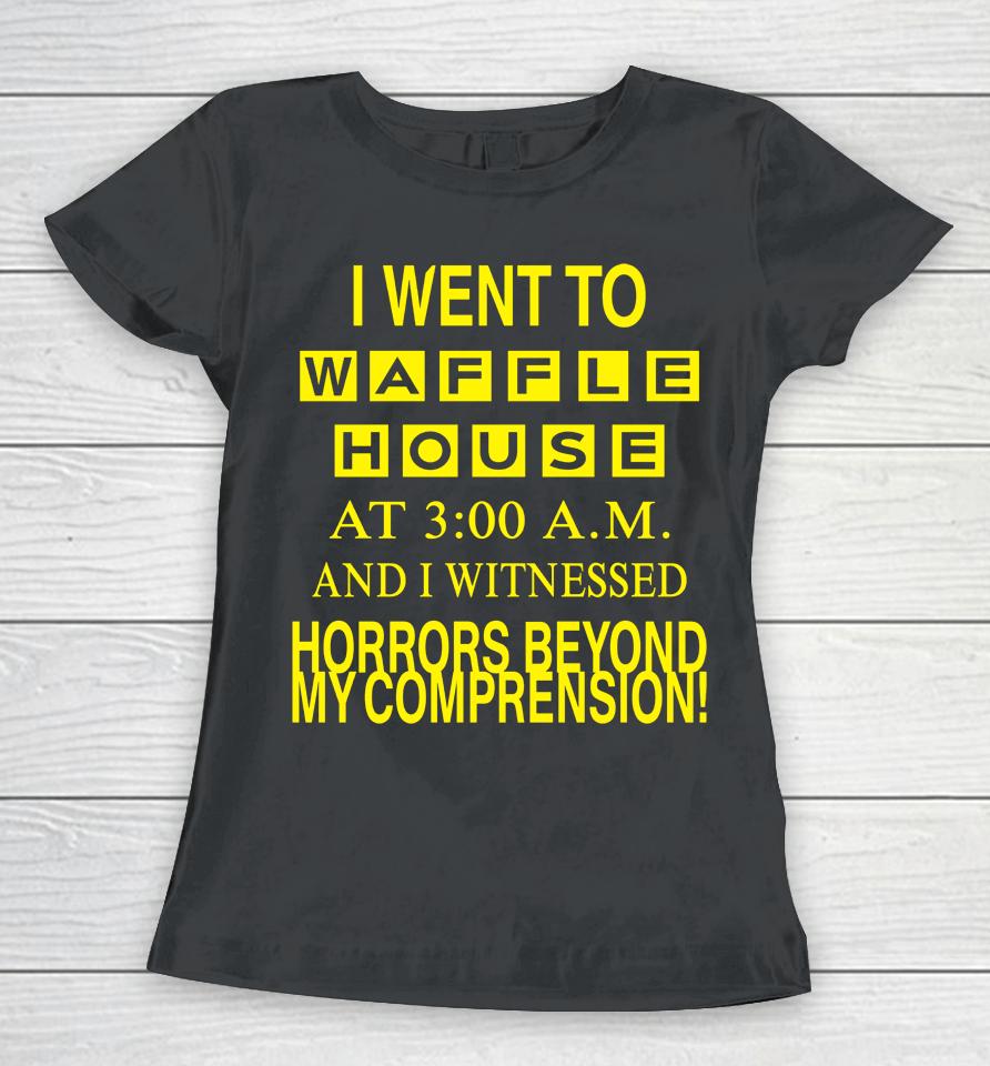 I Went To Waffle House At 3 Am And I Witnessed Horrors Beyond My Comprehension Women T-Shirt