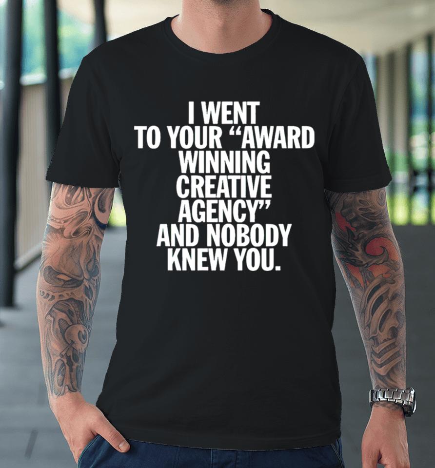 I Went To Your Award Winning Creative Agency And Nobody Knew You Premium T-Shirt