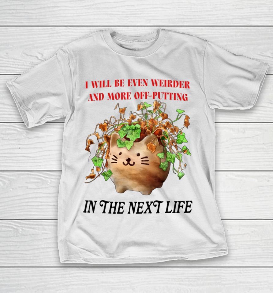 I Will Be Even Weirder And More Off-Putting In The Next Life T-Shirt