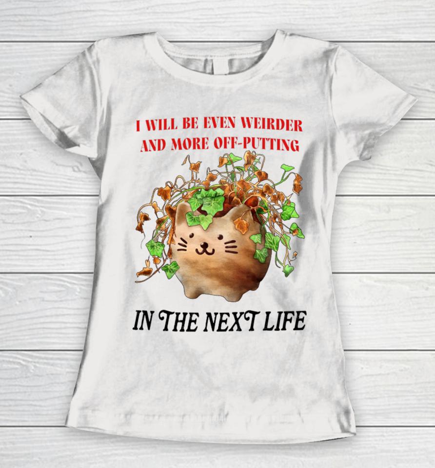 I Will Be Even Weirder And More Off-Putting In The Next Life Women T-Shirt
