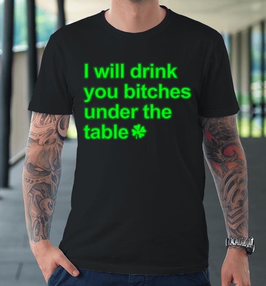 I Will Drink You Bitches Under The Table Premium T-Shirt