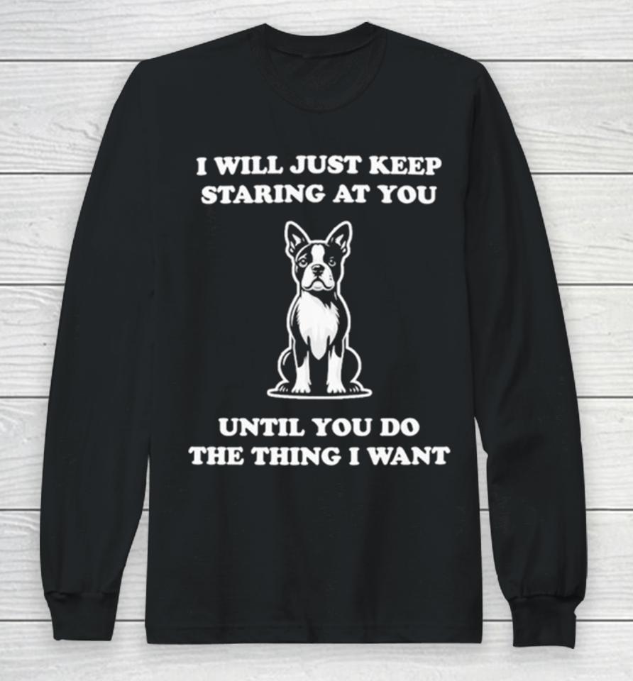 I Will Just Keep Staring At You Until You Do The Thing I Want Long Sleeve T-Shirt