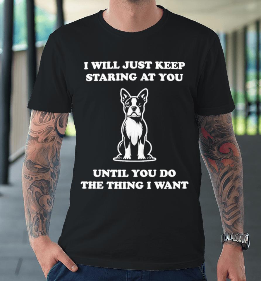 I Will Just Keep Staring At You Until You Do The Thing I Want Premium T-Shirt