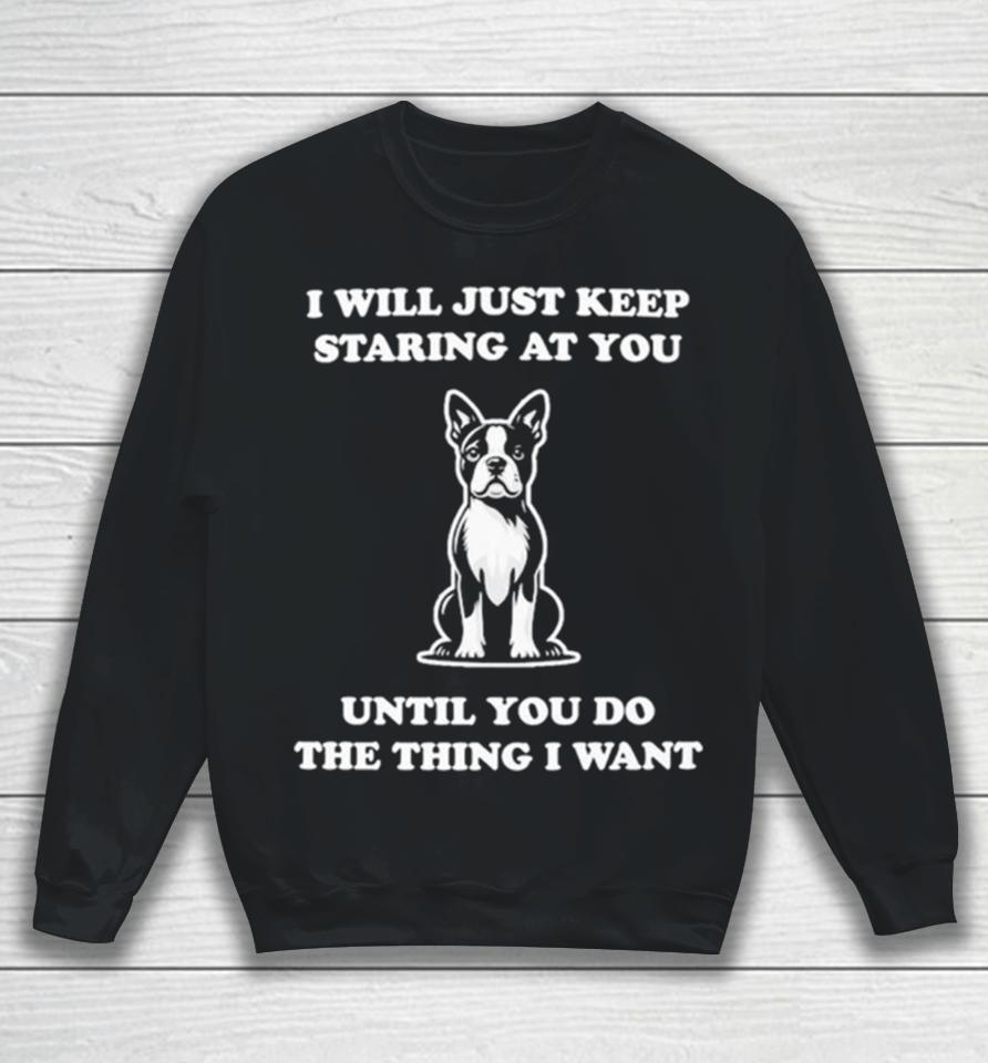 I Will Just Keep Staring At You Until You Do The Thing I Want Sweatshirt