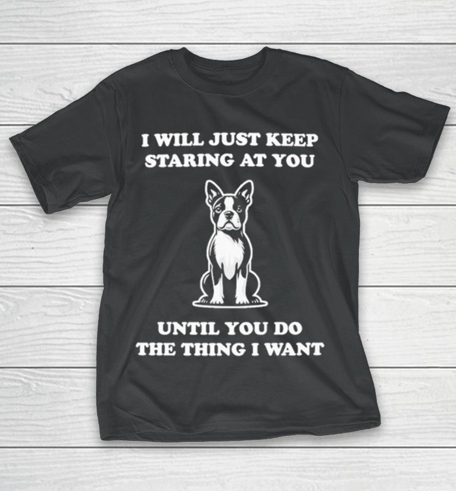 I Will Just Keep Staring At You Until You Do The Thing I Want T-Shirt
