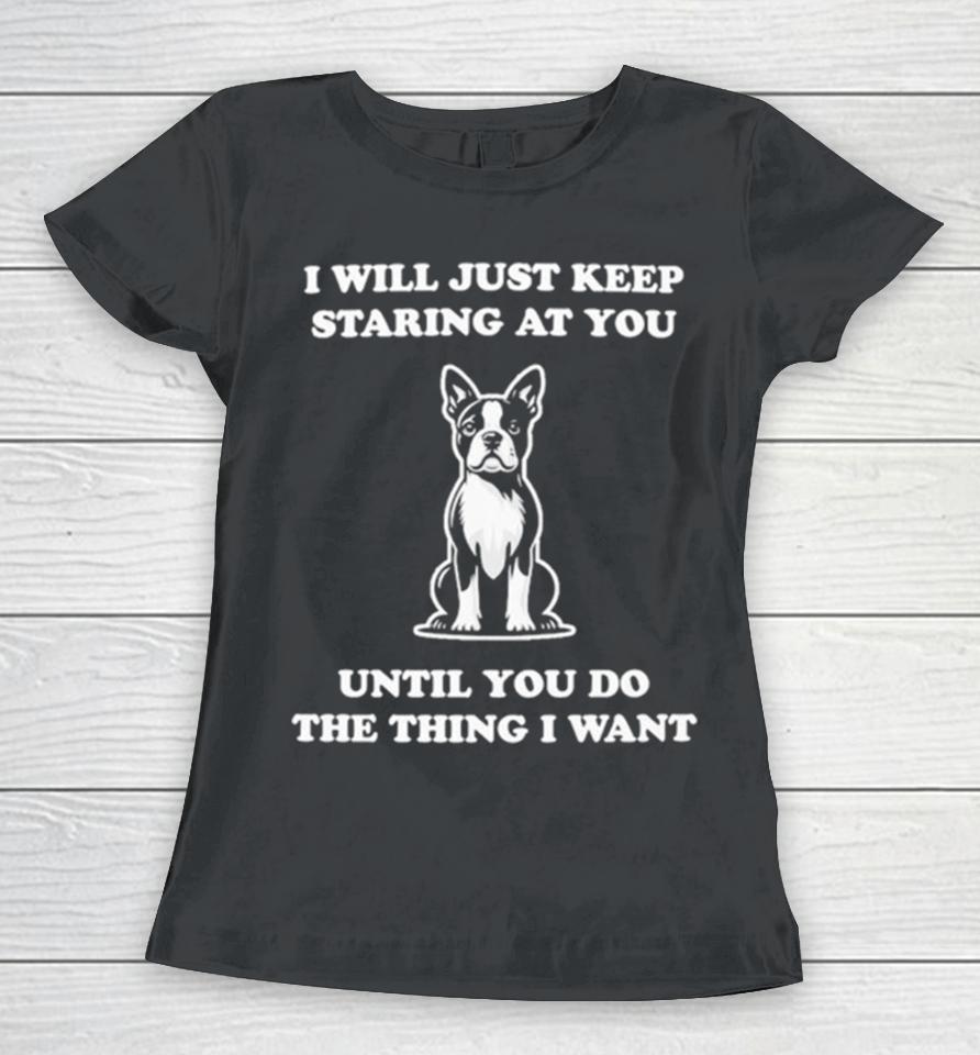 I Will Just Keep Staring At You Until You Do The Thing I Want Women T-Shirt