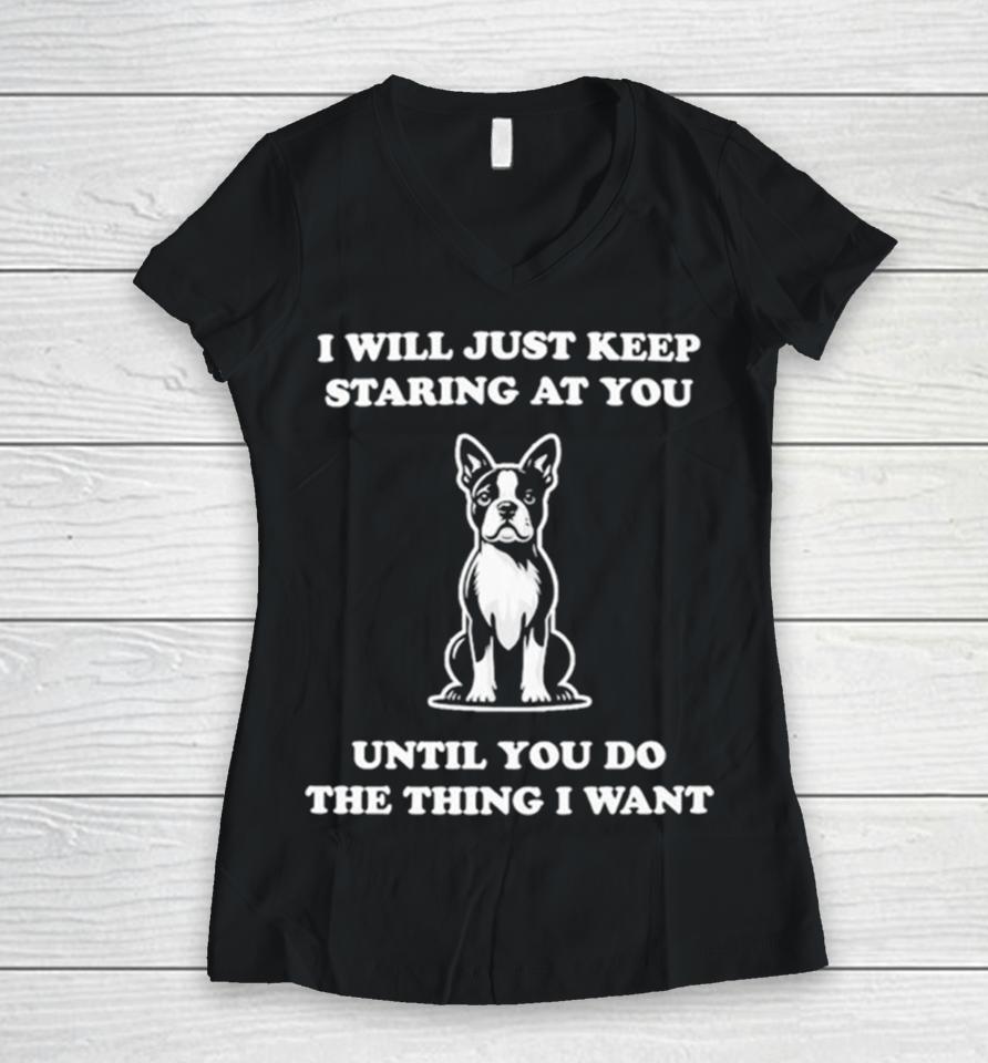 I Will Just Keep Staring At You Until You Do The Thing I Want Women V-Neck T-Shirt