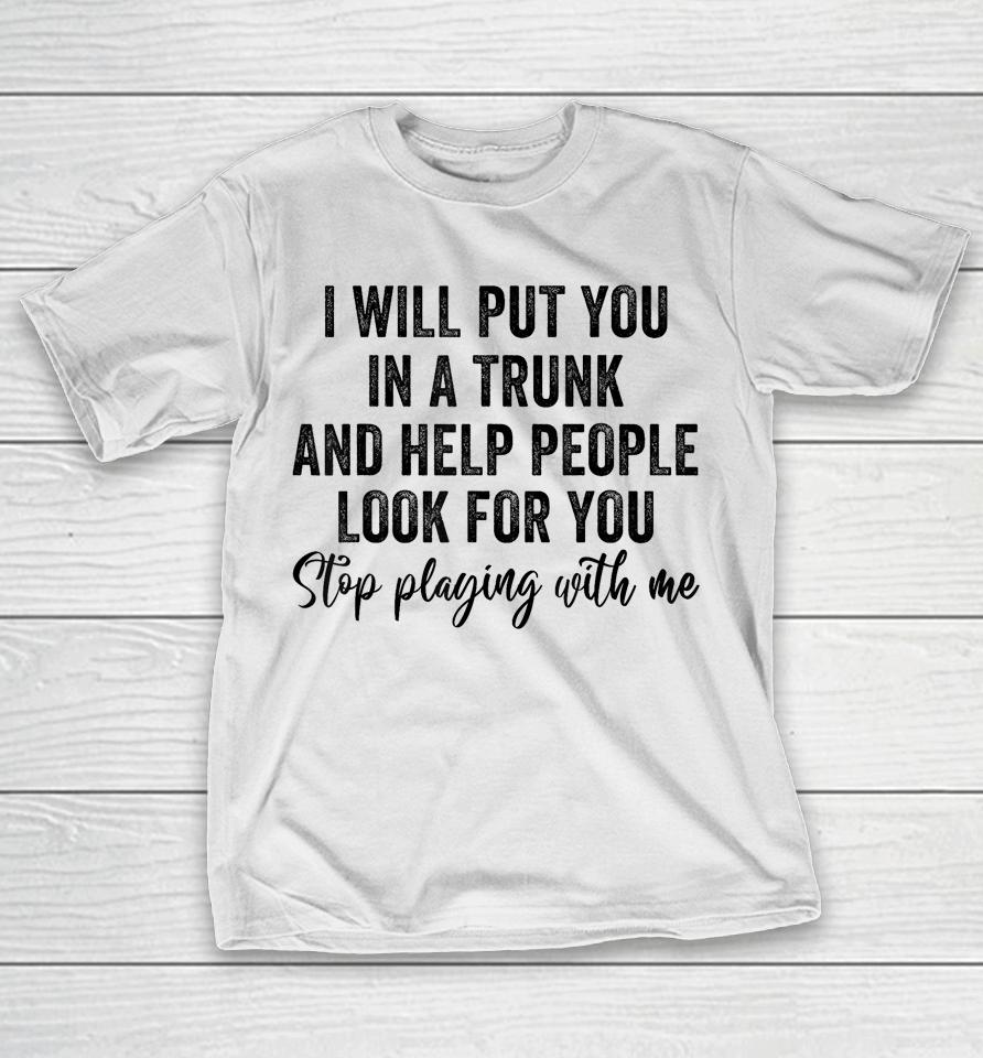 I Will Put You In A Trunk And Help People Look For You T-Shirt