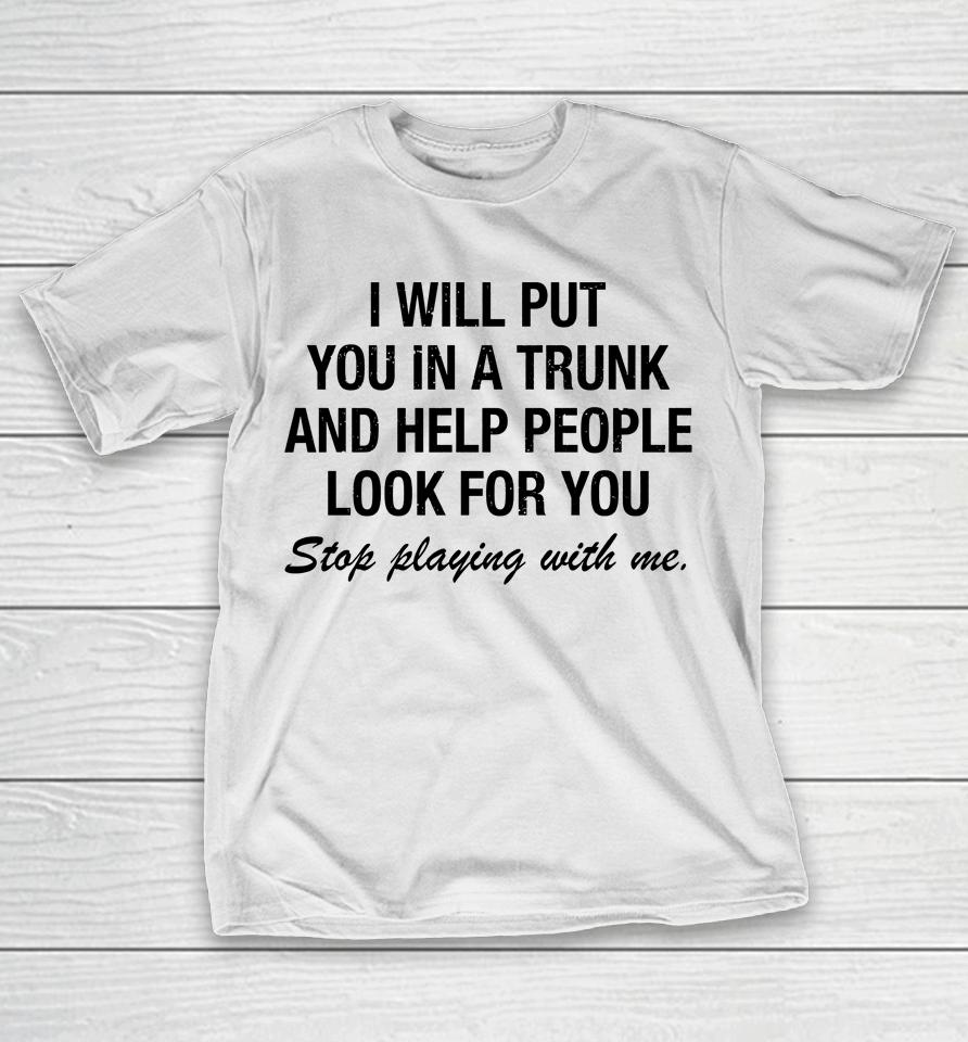 I Will Put You In A Trunk And Help People Look For You T-Shirt