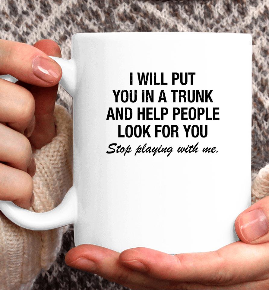 I Will Put You In A Trunk And Help People Look For You Stop Playing With Me Coffee Mug