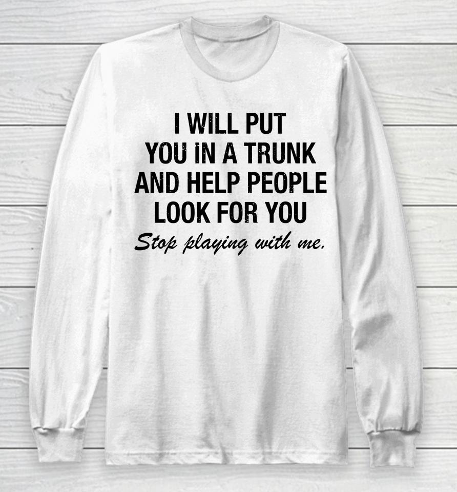 I Will Put You In A Trunk And Help People Look For You Stop Playing With Me Long Sleeve T-Shirt