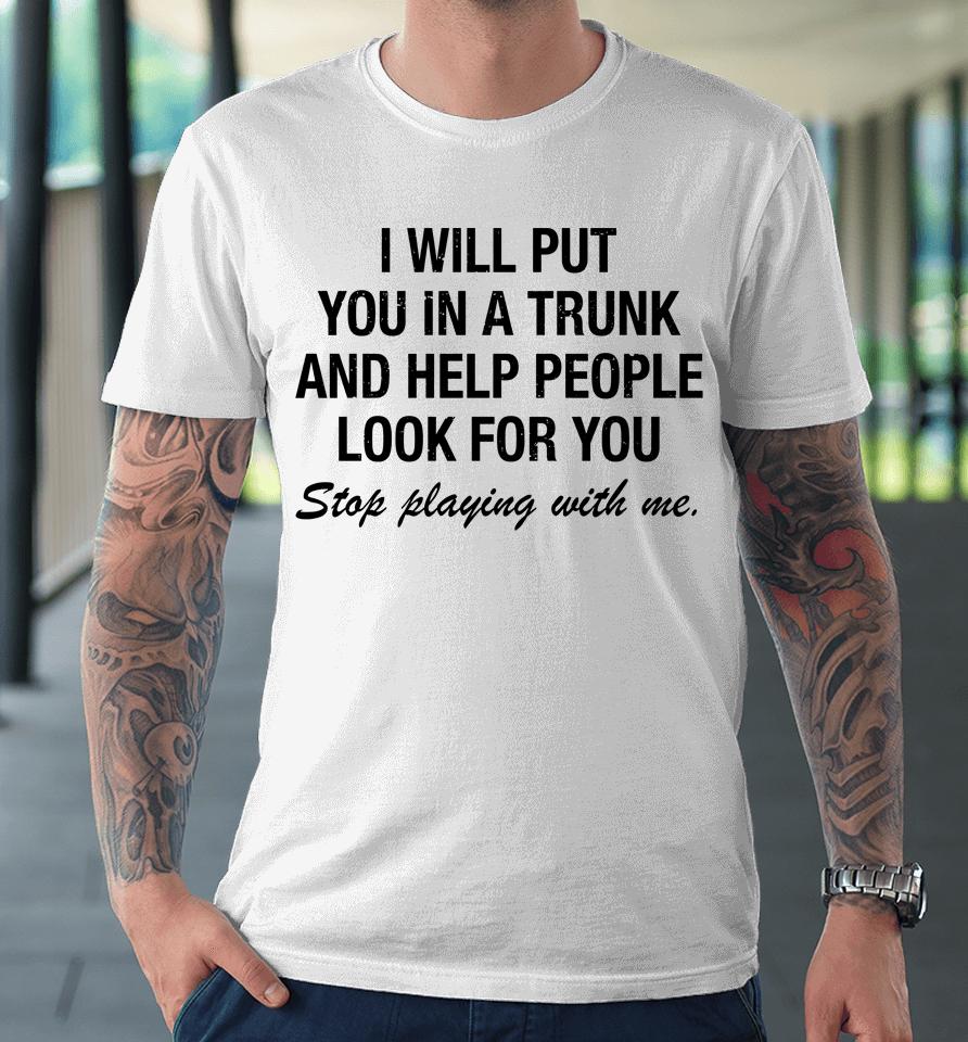 I Will Put You In A Trunk And Help People Look For You Stop Playing With Me Premium T-Shirt