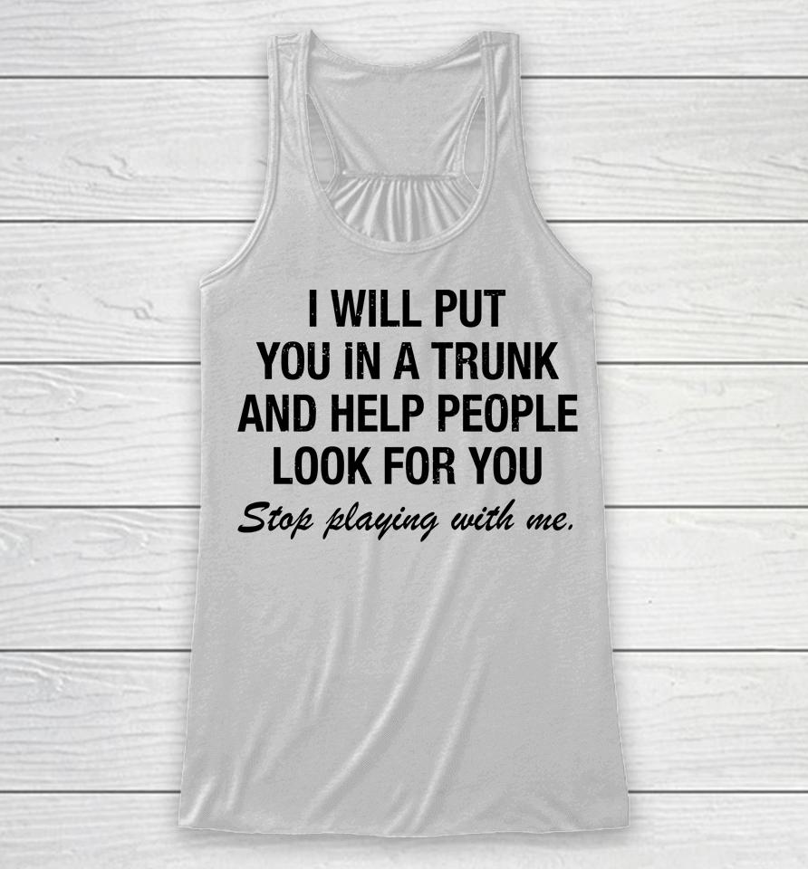 I Will Put You In A Trunk And Help People Look For You Stop Playing With Me Racerback Tank