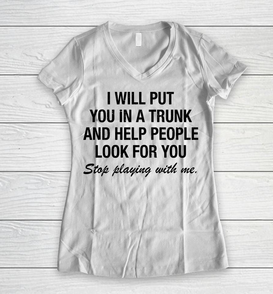 I Will Put You In A Trunk And Help People Look For You Stop Playing With Me Women V-Neck T-Shirt