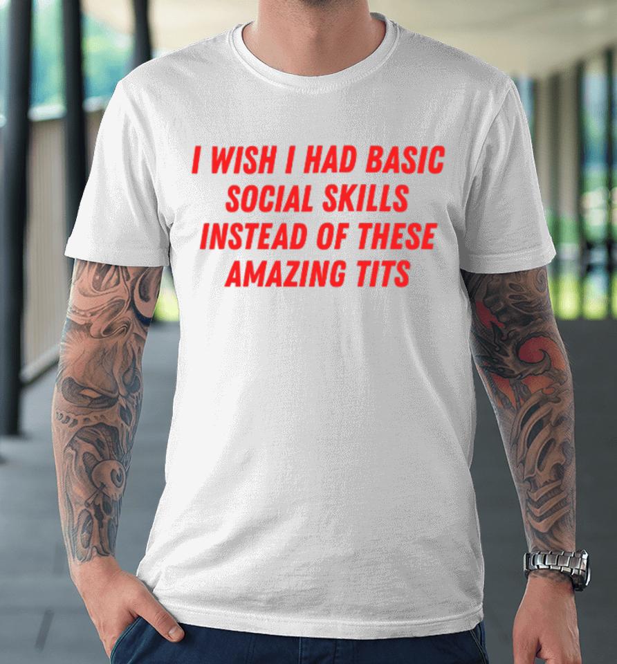 I Wish I Had Basic Social Skills Instead Of These Amazing Tits Premium T-Shirt