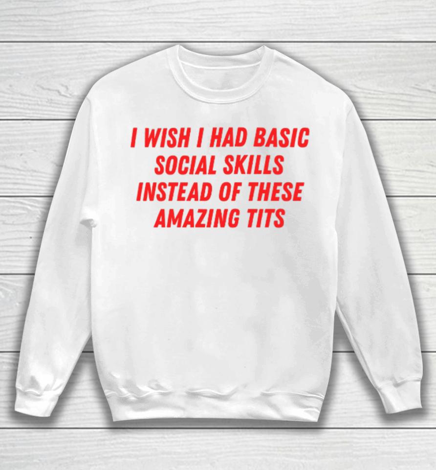 I Wish I Had Basic Social Skills Instead Of These Amazing Tits Sweatshirt
