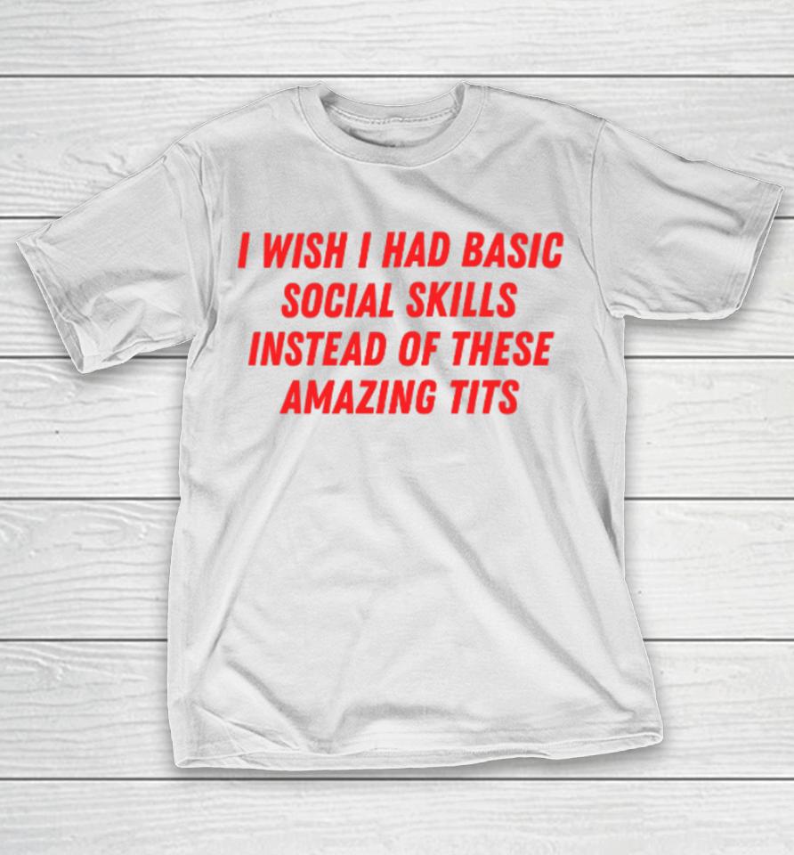 I Wish I Had Basic Social Skills Instead Of These Amazing Tits T-Shirt