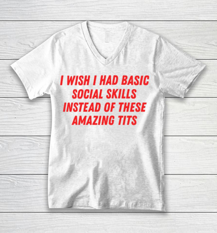 I Wish I Had Basic Social Skills Instead Of These Amazing Tits Unisex V-Neck T-Shirt