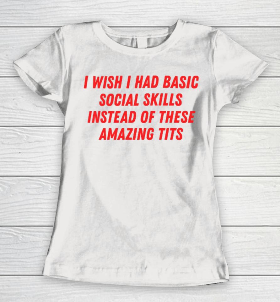 I Wish I Had Basic Social Skills Instead Of These Amazing Tits Women T-Shirt