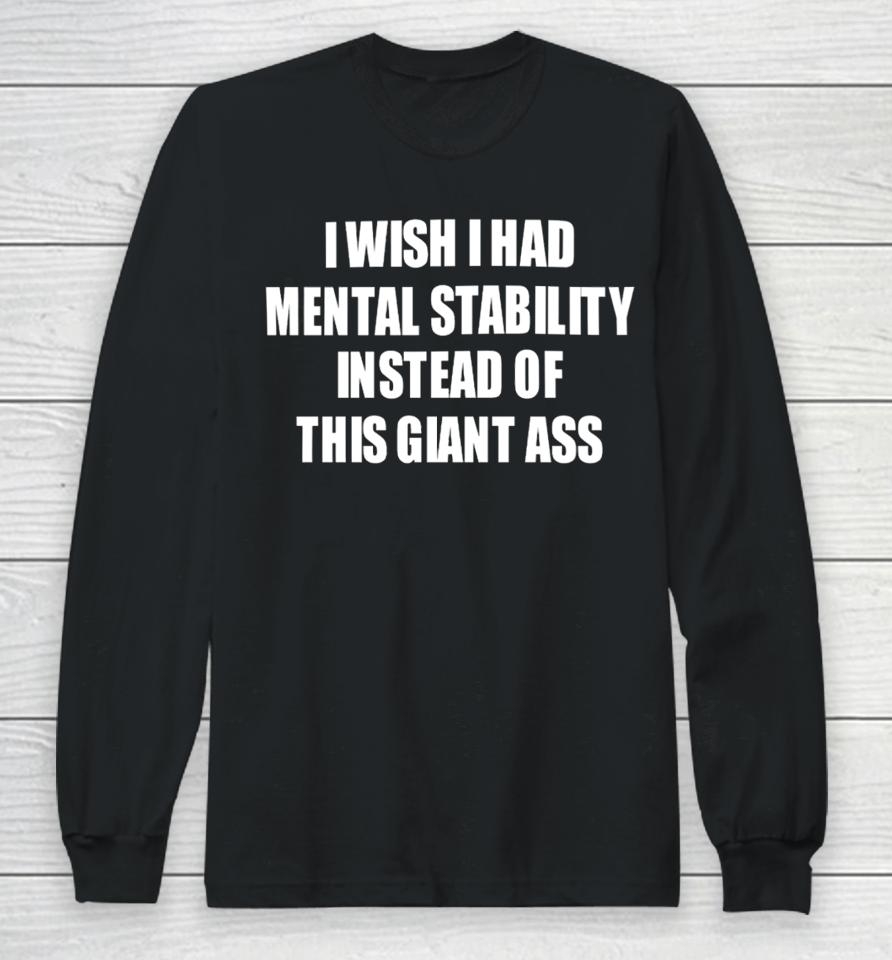 I Wish I Had Mental Stability Instead Of This Giant Ass Long Sleeve T-Shirt