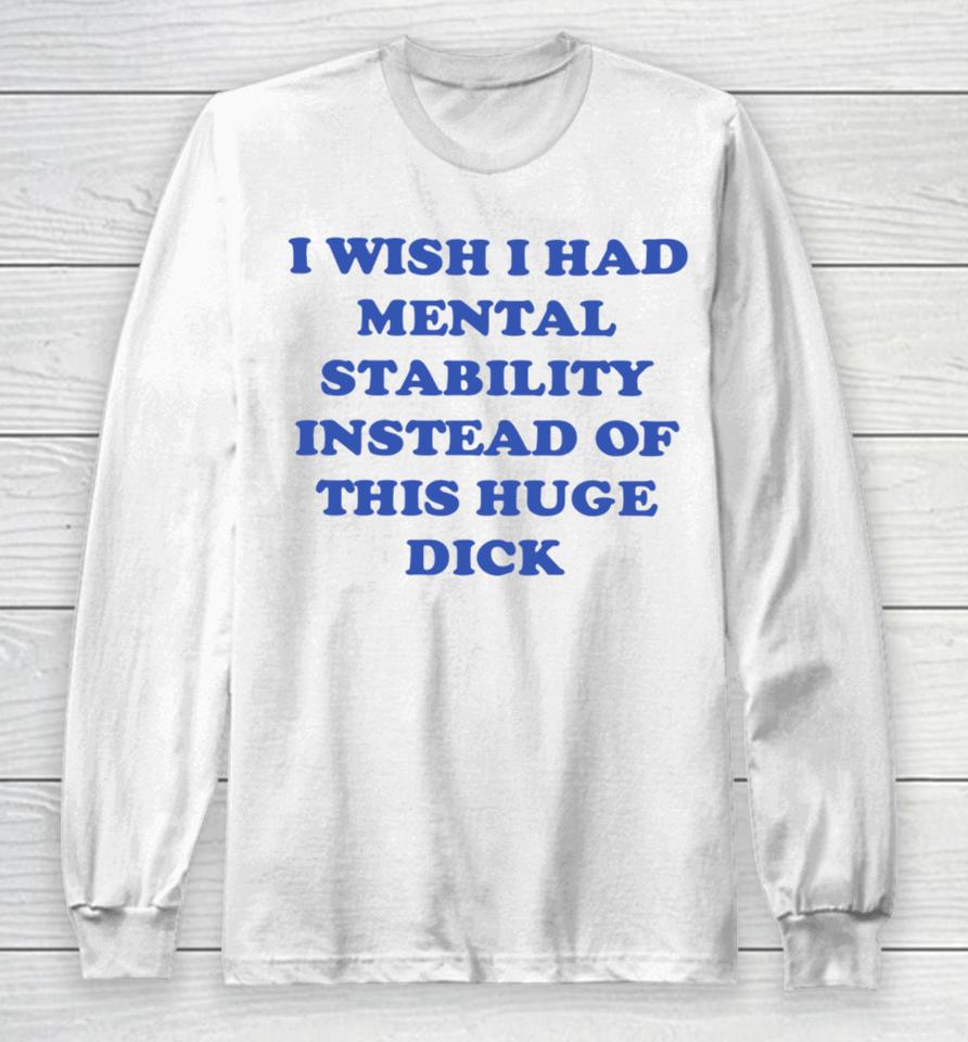 I Wish I Had Mental Stability Instead Of This Huge Dick Long Sleeve T-Shirt