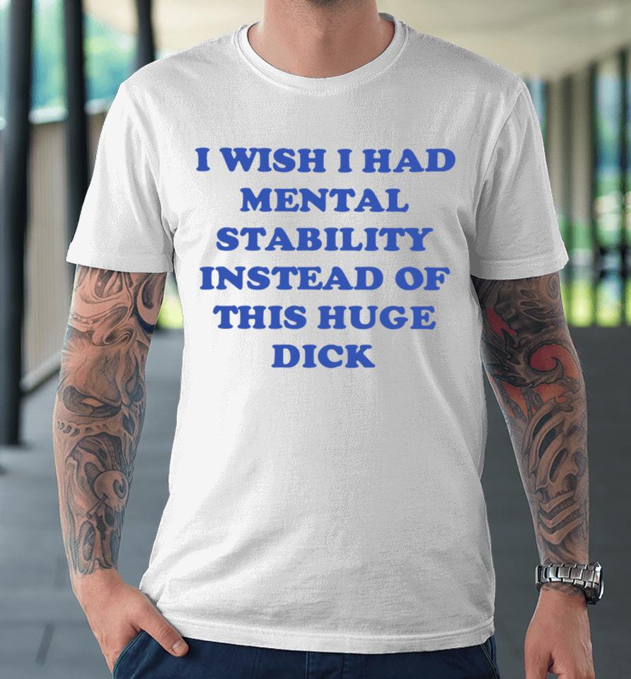 I Wish I Had Mental Stability Instead Of This Huge Dick Premium T-Shirt