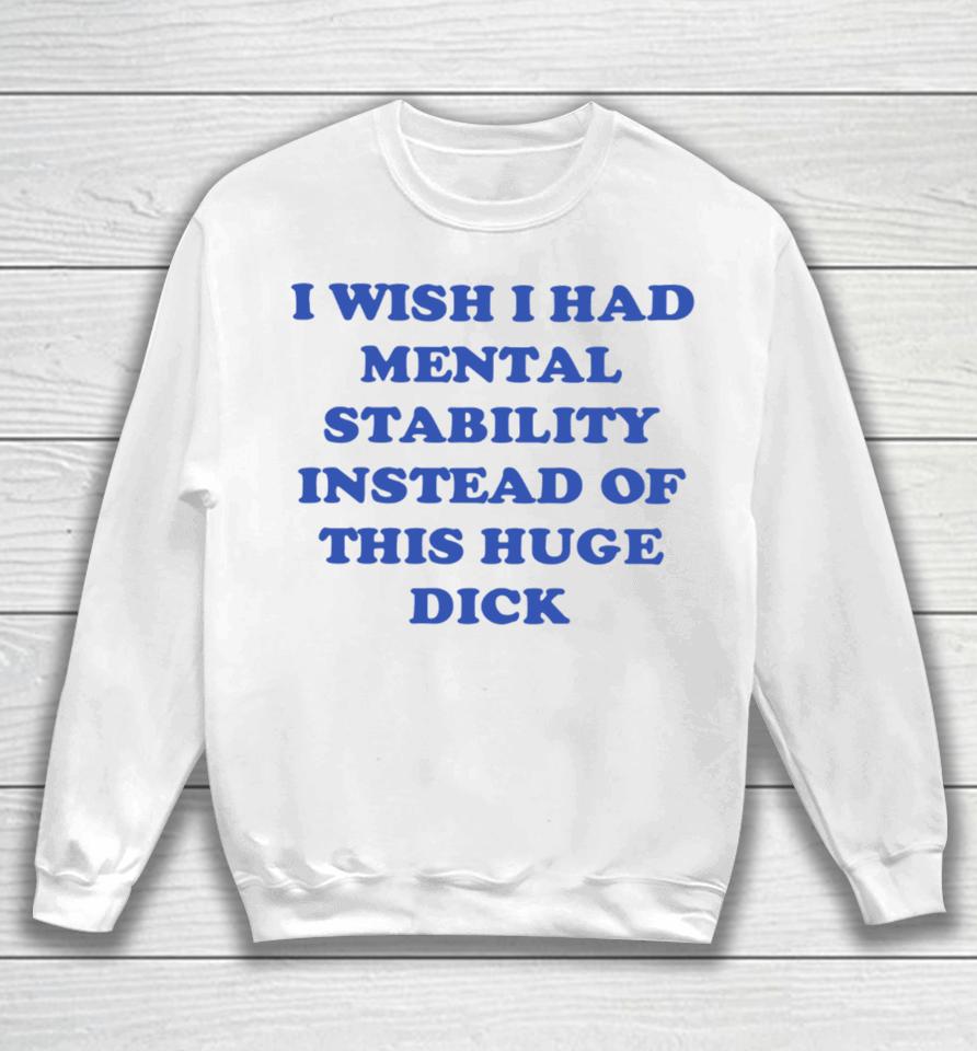 I Wish I Had Mental Stability Instead Of This Huge Dick Sweatshirt