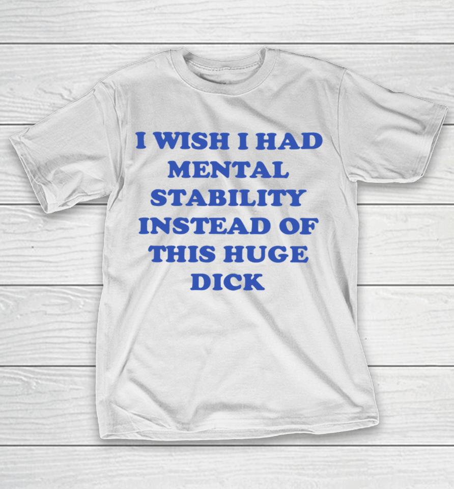 I Wish I Had Mental Stability Instead Of This Huge Dick T-Shirt
