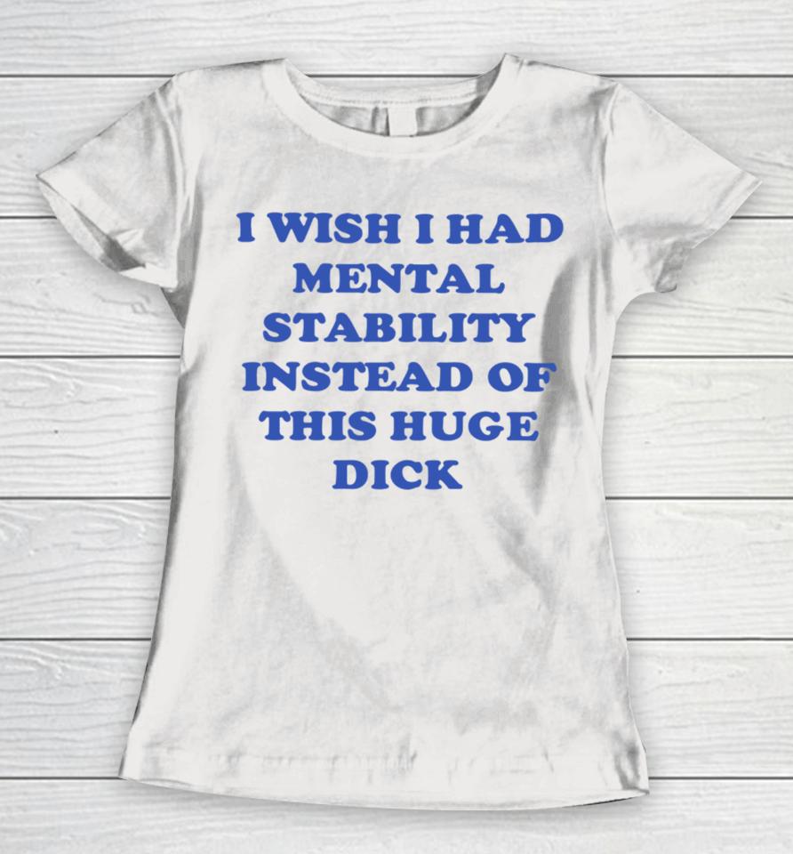 I Wish I Had Mental Stability Instead Of This Huge Dick Women T-Shirt
