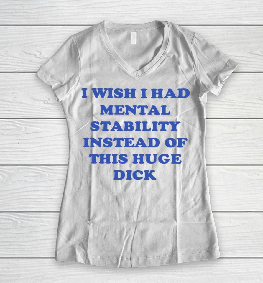 I Wish I Had Mental Stability Instead Of This Huge Dick Women V-Neck T-Shirt