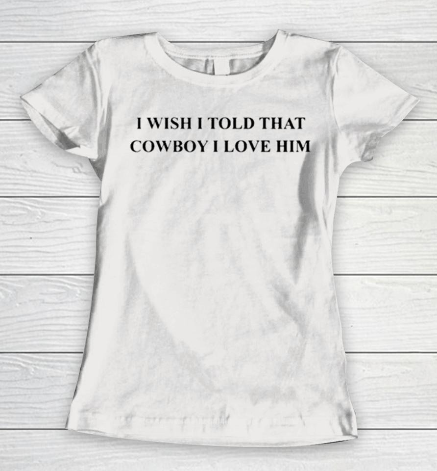 I Wish I Told That Cowboy I Love Him Women T-Shirt