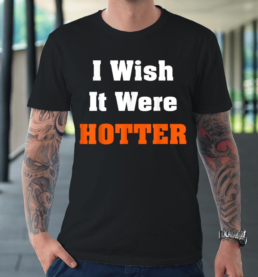 I Wish It Were Hotter Premium T-Shirt