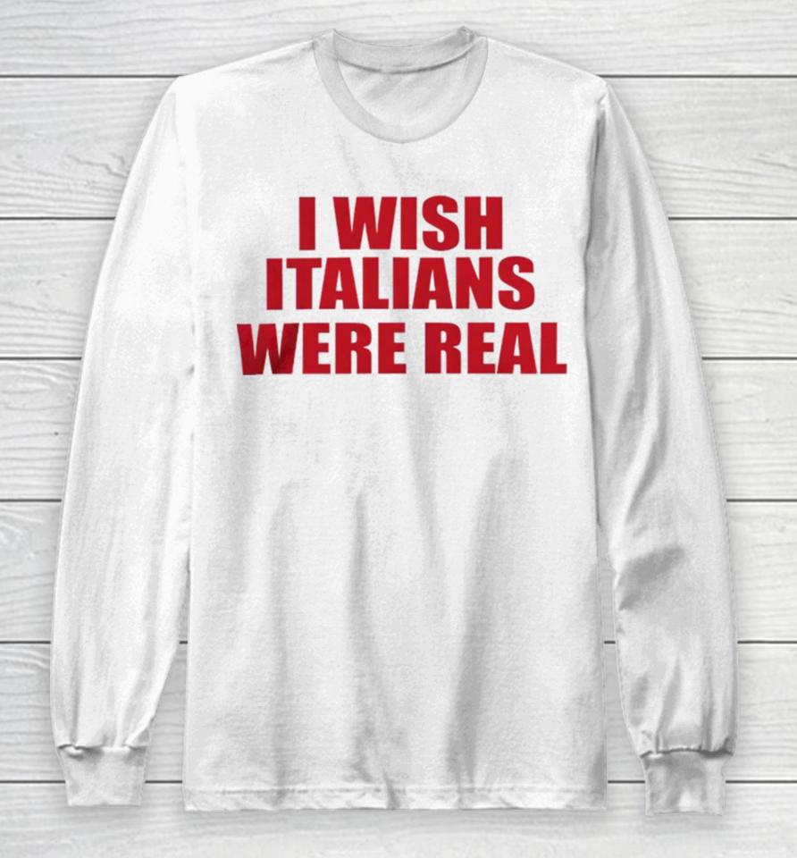 I Wish Italians Were Real Long Sleeve T-Shirt