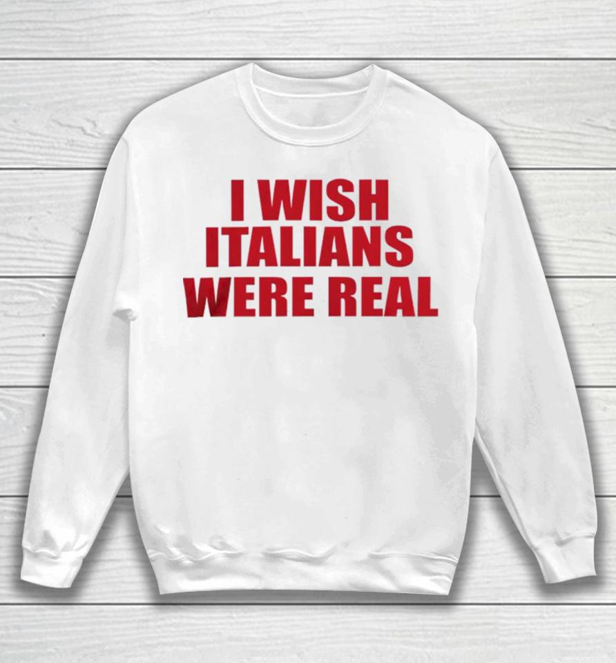 I Wish Italians Were Real Sweatshirt