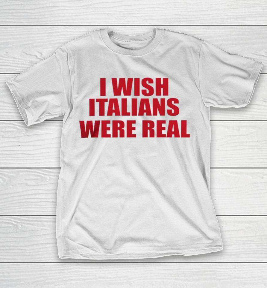 I Wish Italians Were Real T-Shirt