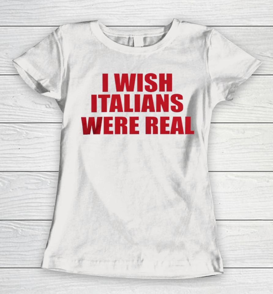 I Wish Italians Were Real Women T-Shirt