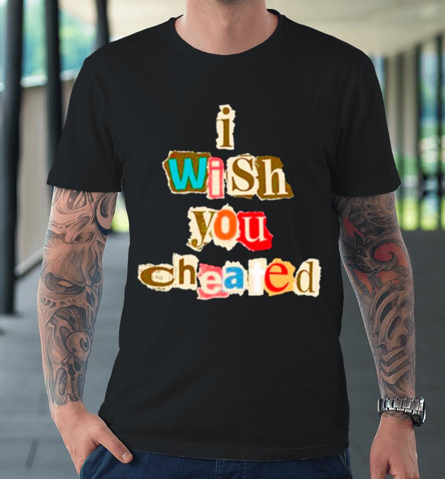 I Wish You Cheated Premium T-Shirt