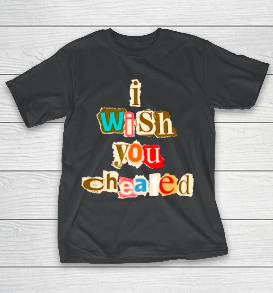 I Wish You Cheated T-Shirt