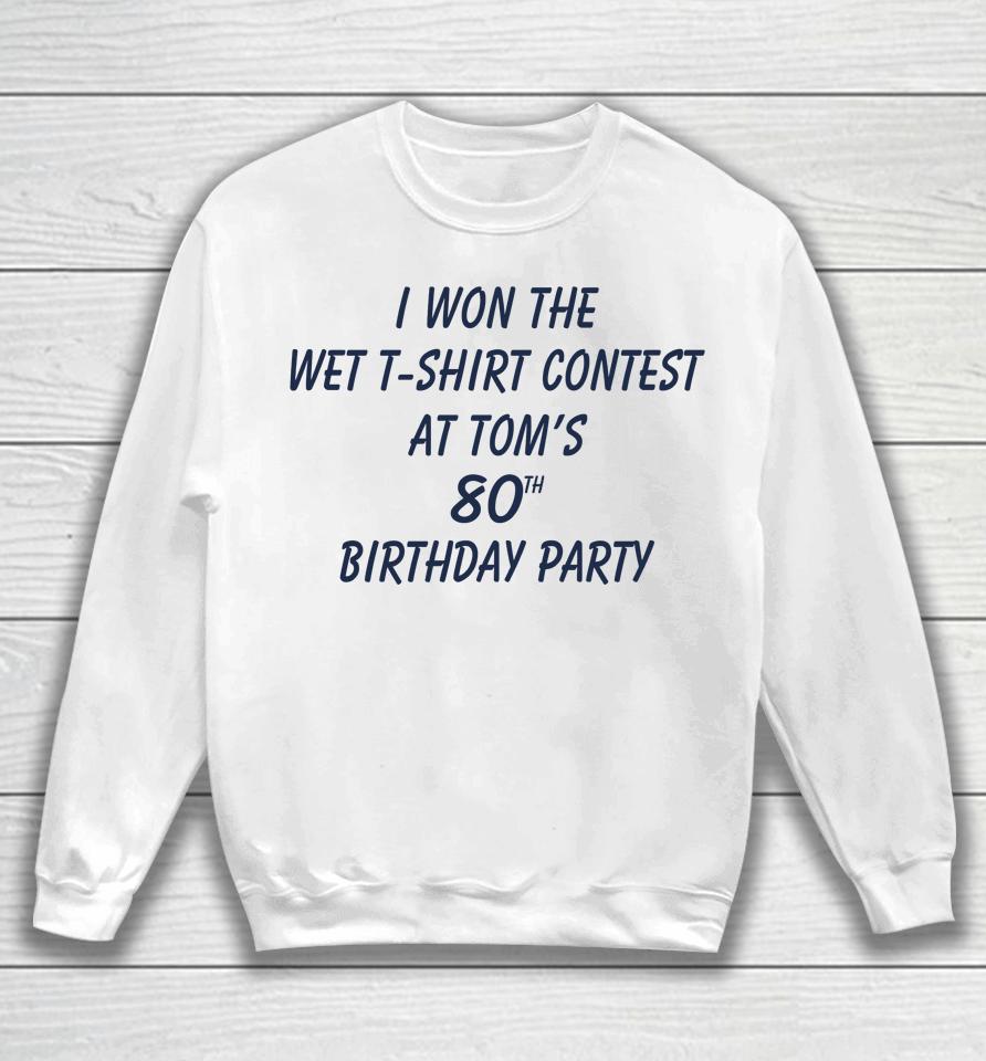 I Won The Wet Contest At Tom's 80Th Birthday Party Sweatshirt