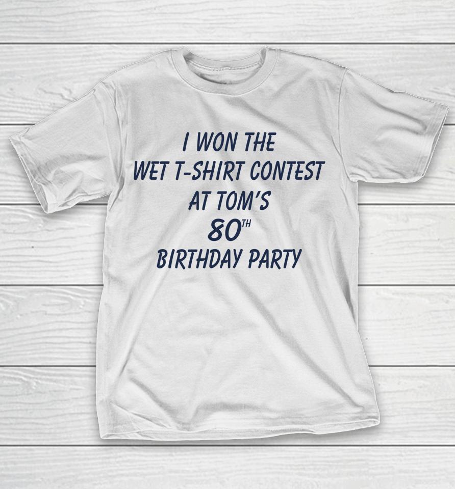 I Won The Wet Contest At Tom's 80Th Birthday Party T-Shirt