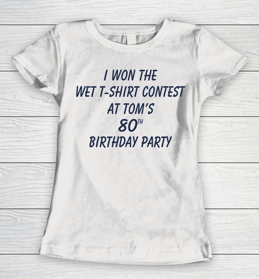 I Won The Wet Contest At Tom's 80Th Birthday Party Women T-Shirt