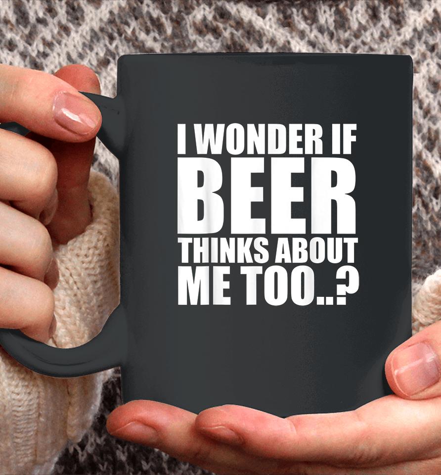 I Wonder If Beer Thinks About Me Too Coffee Mug